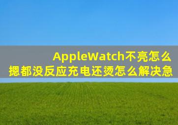 AppleWatch不亮怎么摁都没反应充电还烫怎么解决(急(