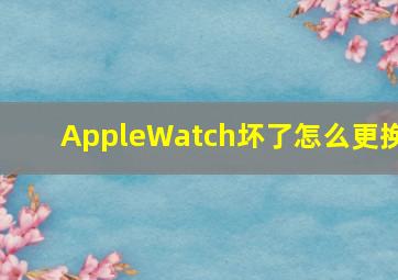 AppleWatch坏了怎么更换(