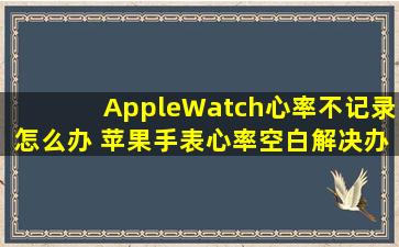 AppleWatch心率不记录怎么办 苹果手表心率空白解决办法