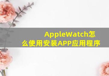 AppleWatch怎么使用安装APP应用程序