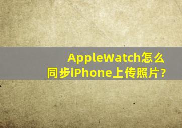 AppleWatch怎么同步iPhone上传照片?