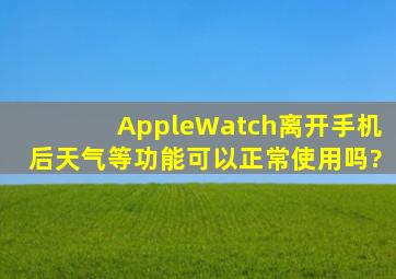 AppleWatch离开手机后天气等功能可以正常使用吗?