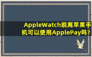 AppleWatch脱离苹果手机可以使用ApplePay吗?