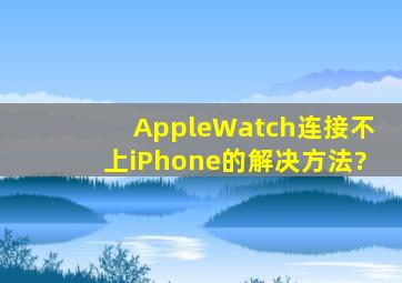 AppleWatch连接不上iPhone的解决方法?