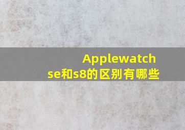 Applewatchse和s8的区别有哪些(