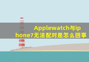 Applewatch与iphone7无法配对是怎么回事(
