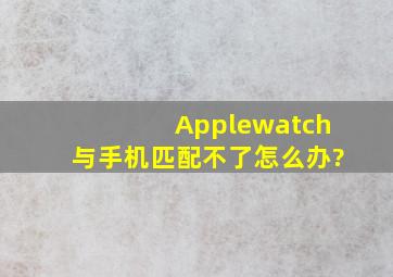 Applewatch与手机匹配不了,怎么办?