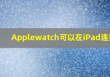 Applewatch可以在iPad连接吗(