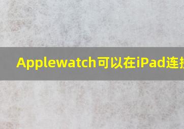 Applewatch可以在iPad连接吗?