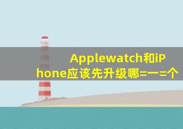 Applewatch和iPhone应该先升级哪=一=个(