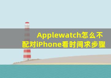 Applewatch怎么不配对iPhone看时间求步骤(