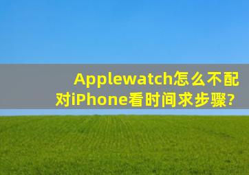 Applewatch怎么不配对iPhone看时间求步骤?