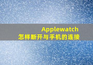 Applewatch怎样断开与手机的连接(