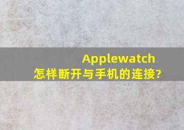 Applewatch怎样断开与手机的连接?