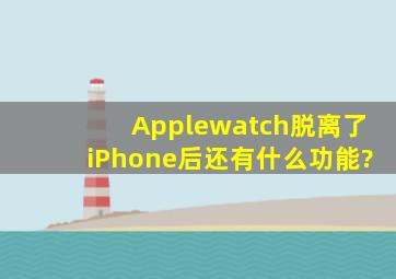 Applewatch脱离了iPhone后还有什么功能?