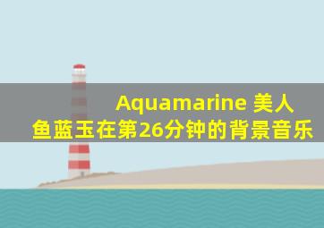 Aquamarine 美人鱼蓝玉在第26分钟的背景音乐