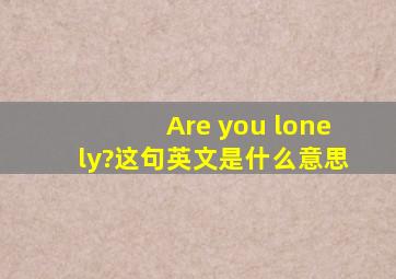 Are you lonely?这句英文是什么意思