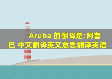 Aruba 的翻译是:阿鲁巴 中文翻译英文意思,翻译英语