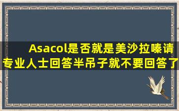 Asacol是否就是美沙拉嗪,请专业人士回答,半吊子就不要回答了。