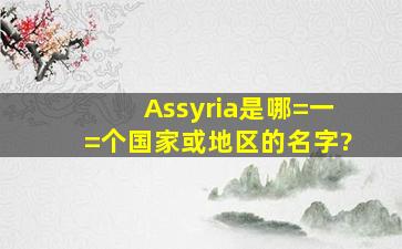 Assyria是哪=一=个国家或地区的名字?