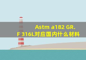 Astm a182 GR.F 316L对应国内什么材料