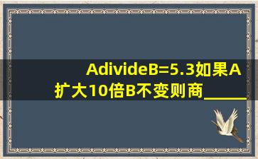 A÷B=5.3,如果A扩大10倍,B不变,则商______.