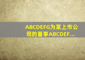 A、B、C、D、E、F、G为某上市公司的董事。A、B、C、D、E、F...