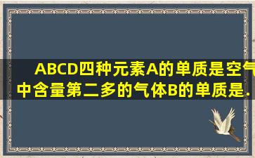 A、B、C、D四种元素,A的单质是空气中含量第二多的气体,B的单质是...