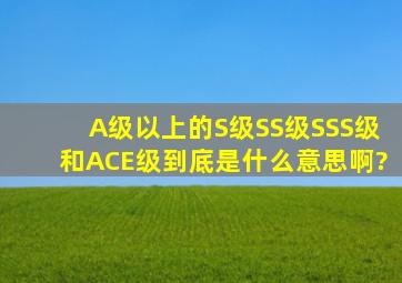 A级以上的S级,SS级,SSS级和ACE级到底是什么意思啊?