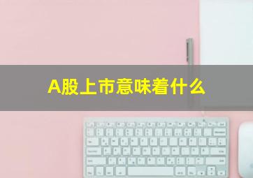 A股上市意味着什么