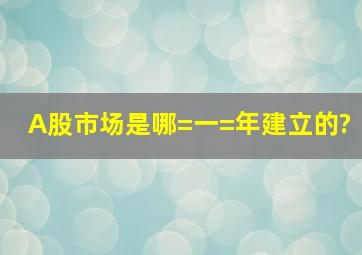 A股市场是哪=一=年建立的?