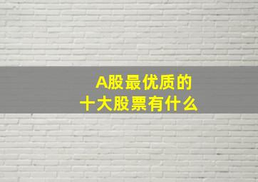 A股最优质的十大股票有什么(