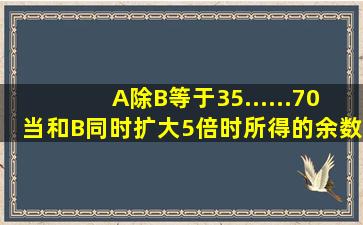 A除B等于35......70,当和B同时扩大5倍时,所得的余数是()