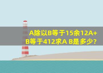 A除以B等于15余12,A+B等于412,求A B是多少?