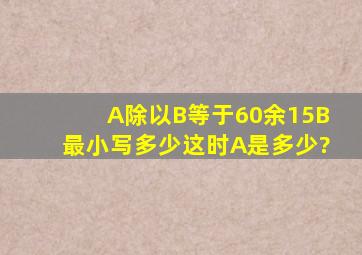 A除以B等于60余15,B最小写多少,这时A是多少?