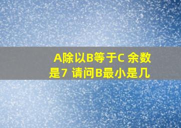 A除以B等于C 余数是7 请问B最小是几