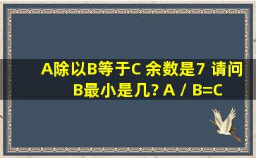 A除以B等于C 余数是7 请问B最小是几? A / B=C 余数是7