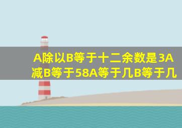 A除以B等于十二,余数是3,A减B等于58,A等于几,B等于几