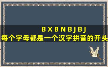 B X B N B J B J每个字母都是一个汉字拼音的开头字母,翻译成中文是...