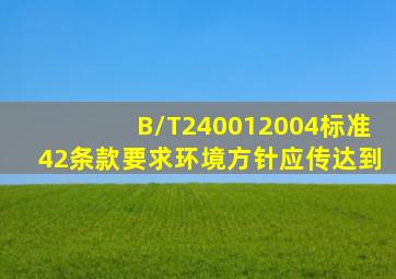 B/T240012004标准42条款要求环境方针应传达到()