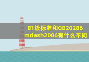 B1级标准和GB20286—2006有什么不同