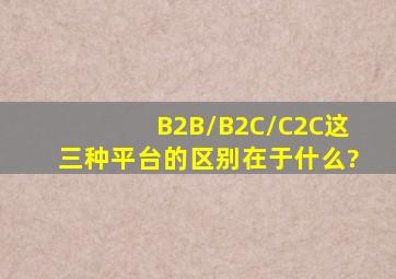 B2B/B2C/C2C这三种平台的区别在于什么?