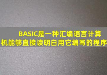 BASIC是一种汇编语言,计算机能够直接读明白用它编写的程序。