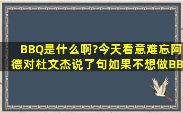 BBQ是什么啊?今天看意难忘阿德对杜文杰说了句,如果不想做BBQ就把...