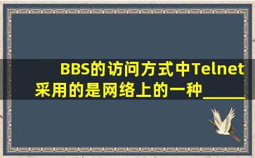 BBS的访问方式中,Telnet采用的是网络上的一种_______B__。