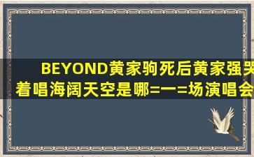 BEYOND黄家驹死后黄家强哭着唱海阔天空是哪=一=场演唱会(