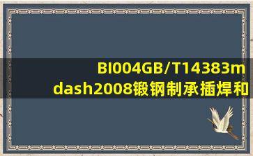 BI004GB/T14383—2008《锻钢制承插焊和螺纹管件》标准规定,公称通...