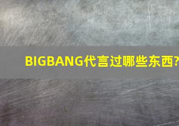 BIGBANG代言过哪些东西?