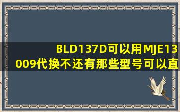 BLD137D可以用MJE13009代换不还有那些型号可以直接代换BLD137D