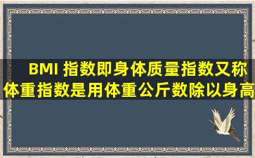 BMI 指数(即身体质量指数,又称体重指数,),是用体重公斤数除以身高米...